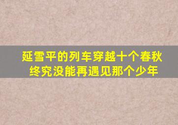 延雪平的列车穿越十个春秋 终究没能再遇见那个少年